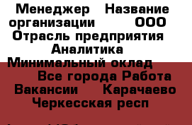 Менеджер › Название организации ­ Btt, ООО › Отрасль предприятия ­ Аналитика › Минимальный оклад ­ 35 000 - Все города Работа » Вакансии   . Карачаево-Черкесская респ.